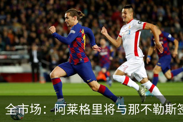全市场：阿莱格里将与那不勒斯签约2＋1年，合同不含提前解约条款