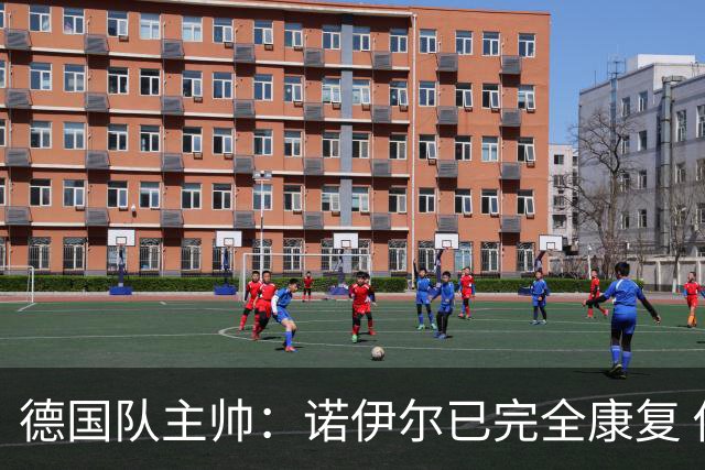 德国队主帅：诺伊尔已完全康复 他的身体状态可以首发